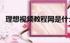 理想视频教程网是什么（理想视频教程网）