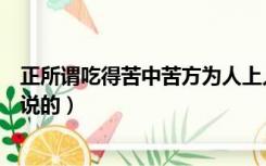 正所谓吃得苦中苦方为人上人（吃得苦中苦方为人上人是谁说的）