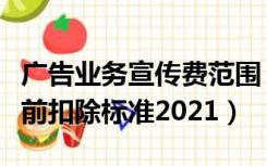 广告业务宣传费范围（广告费和业务宣传费税前扣除标准2021）