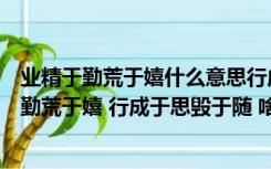 业精于勤荒于嬉什么意思行成于思毁于随什么意思（业精于勤荒于嬉 行成于思毁于随 啥意思）