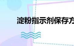 淀粉指示剂保存方法（淀粉指示剂）