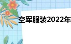 空军服装2022年新款（空军服装）