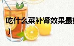 吃什么菜补肾效果最好（吃什么补肾效果最好）