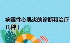 病毒性心肌炎的诊断和治疗（小儿病毒性心肌炎的类型有哪几种）