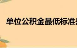 单位公积金最低标准是多少（单位公积金）