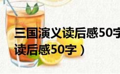 三国演义读后感50字写读书笔记（三国演义读后感50字）