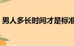 男人多长时间才是标准（男人多久才算正常）