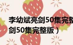 李幼斌亮剑50集完整版在线观看（李幼斌亮剑50集完整版）