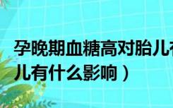 孕晚期血糖高对胎儿有什么影响（血糖高对胎儿有什么影响）