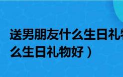 送男朋友什么生日礼物好用实用（送男朋友什么生日礼物好）