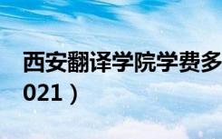 西安翻译学院学费多少（西安翻译学院学费2021）