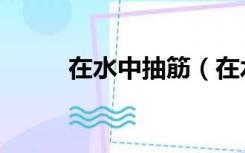 在水中抽筋（在水里抽筋怎么办）