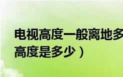 电视高度一般离地多高（安装电视 一般离地高度是多少）