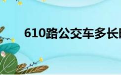 610路公交车多长时间一趟（610路）