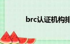 brc认证机构排名（brc认证）