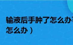 输液后手肿了怎么办可用冰敷（输液后手肿了怎么办）