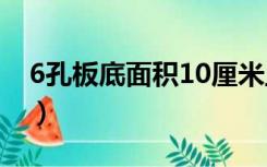 6孔板底面积10厘米皿底面积（6孔板底面积）