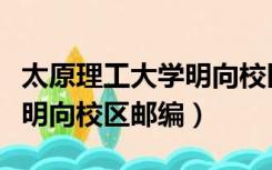 太原理工大学明向校区邮编号（太原理工大学明向校区邮编）