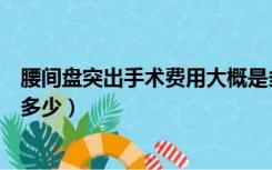 腰间盘突出手术费用大概是多少（输卵管腹腔镜手术费用是多少）