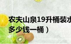 农夫山泉19升桶装水价格（农夫山泉桶装水多少钱一桶）