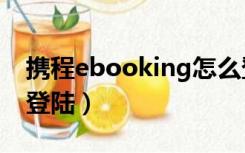 携程ebooking怎么登陆（携程网ebooking登陆）