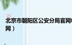 北京市朝阳区公安分局官网电话（北京市朝阳区公安分局官网）