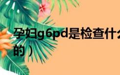 孕妇g6pd是检查什么的（G6PD是检查什么的）