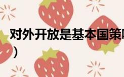 对外开放是基本国策吗（改革开放是基本国策）