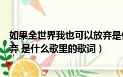 如果全世界我也可以放弃是什么歌（如果全世界我都可以放弃 是什么歌里的歌词）