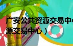 广安公共资源交易中心招标网（广安市公共资源交易中心）