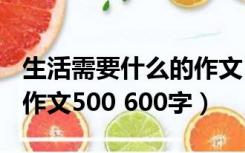 生活需要什么的作文550字（生活需要什么的作文500 600字）