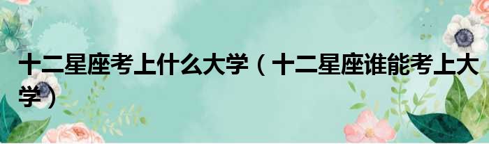 12 星座学生时代的学习表现：天蝎座学霸，你服吗？ (12星座学生党必看)