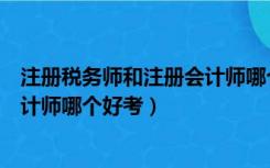 注册税务师和注册会计师哪个好考些（注册税务师和注册会计师哪个好考）