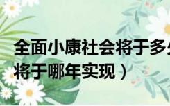 全面小康社会将于多少年实现（全面小康社会将于哪年实现）