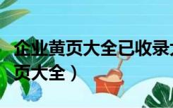 企业黄页大全已收录大量全国各地区（企业黄页大全）