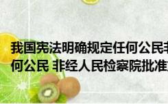 我国宪法明确规定任何公民非经什么批准（我国宪法规定 任何公民 非经人民检察院批准或人民法院决定 并由）