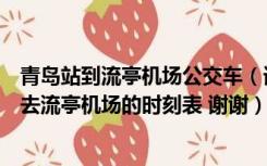 青岛站到流亭机场公交车（请问青岛长途站那边的机场巴士去流亭机场的时刻表 谢谢）