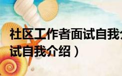 社区工作者面试自我介绍模板（社区工作者面试自我介绍）