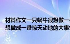 材料作文一只蜗牛很想做一番惊天动地的大事（一只蜗牛很想做成一番惊天动地的大事业）