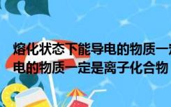 熔化状态下能导电的物质一定是电解质吗（熔化状态下能导电的物质一定是离子化合物）