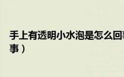 手上有透明小水泡是怎么回事（身上起透明小水泡是怎么回事）