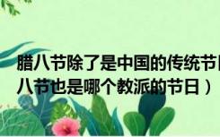 腊八节除了是中国的传统节日也是以下哪个教派的节日（腊八节也是哪个教派的节日）