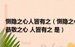 恻隐之心人皆有之（恻隐之心 人皆有之 羞恶之心 人皆有之 恭敬之心 人皆有之 是）