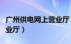 广州供电网上营业厅（广州电信营业厅网上营业厅）