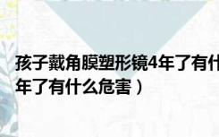 孩子戴角膜塑形镜4年了有什么危害吗（孩子戴角膜塑形镜4年了有什么危害）