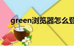 green浏览器怎么登录（green浏览器）