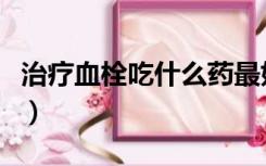 治疗血栓吃什么药最好（治疗脑血栓的特效药）