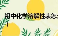 初中化学溶解性表怎么用（初中化学溶解性表）