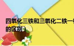 四氧化三铁和三氧化二铁一样吗（四氧化三铁和三氧化二铁的区别）