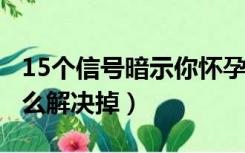 15个信号暗示你怀孕了（怀孕1个月不想要怎么解决掉）